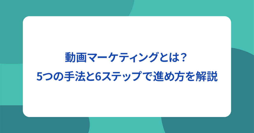 動画マーケティングとは？5つの手法と6ステップで進め方を解説